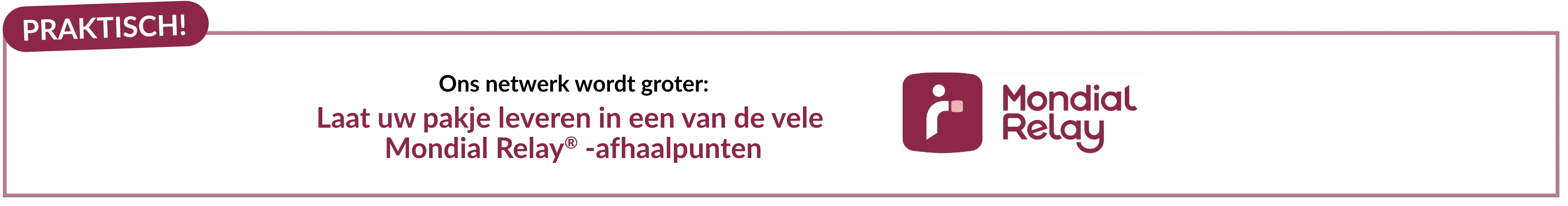 Laat uw bestelling bezorgen bij een van de vele Mondial Relay-afhaalpunten.