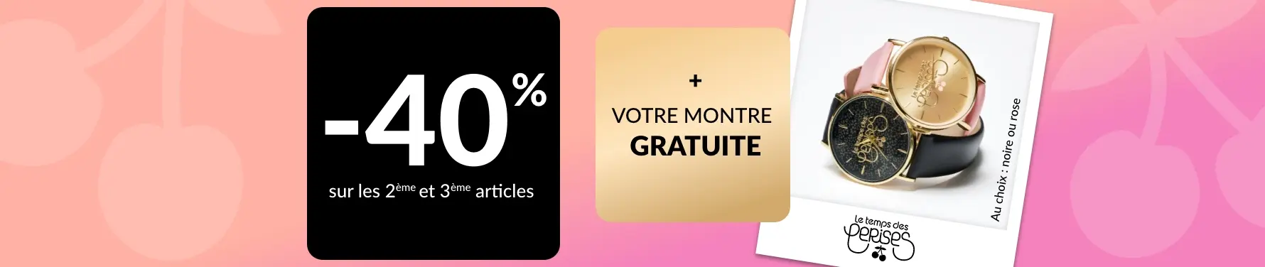 Profitez de -40% sur votre 2ème et 3ème article et d'une montre gratuite pour toute commande avec le code 600001